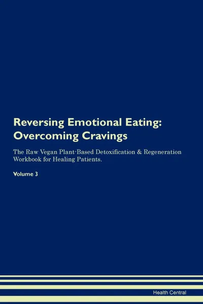 Обложка книги Reversing Emotional Eating. Overcoming Cravings The Raw Vegan Plant-Based Detoxification . Regeneration Workbook for Healing Patients. Volume 3, Health Central
