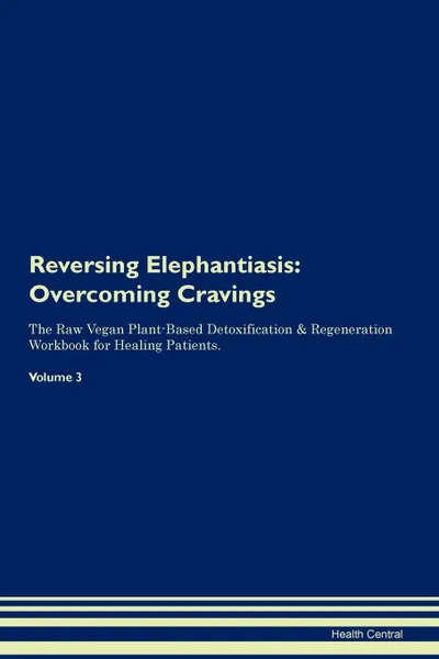 Обложка книги Reversing Elephantiasis. Overcoming Cravings The Raw Vegan Plant-Based Detoxification . Regeneration Workbook for Healing Patients. Volume 3, Health Central