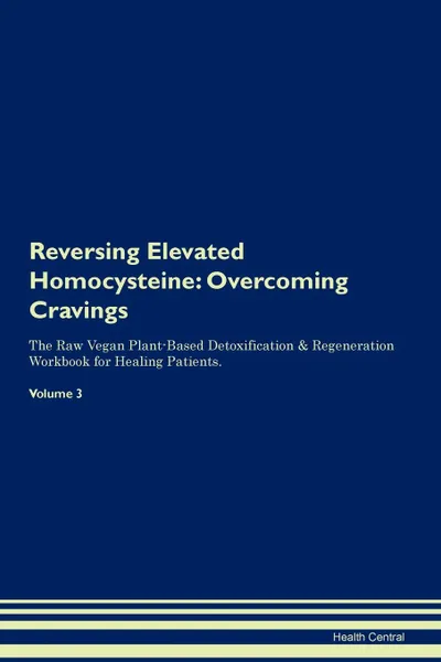 Обложка книги Reversing Elevated Homocysteine. Overcoming Cravings The Raw Vegan Plant-Based Detoxification . Regeneration Workbook for Healing Patients. Volume 3, Health Central