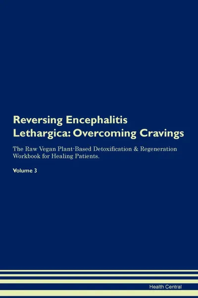 Обложка книги Reversing Encephalitis Lethargica. Overcoming Cravings The Raw Vegan Plant-Based Detoxification . Regeneration Workbook for Healing Patients. Volume 3, Health Central