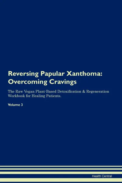 Обложка книги Reversing Papular Xanthoma. Overcoming Cravings The Raw Vegan Plant-Based Detoxification . Regeneration Workbook for Healing Patients.Volume 3, Health Central