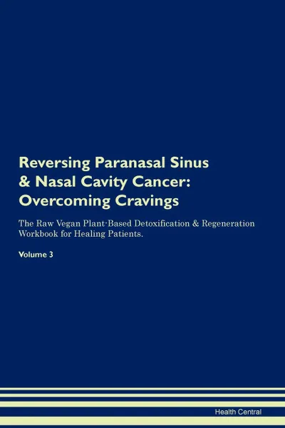 Обложка книги Reversing Paranasal Sinus . Nasal Cavity Cancer. Overcoming Cravings The Raw Vegan Plant-Based Detoxification . Regeneration Workbook for Healing Patients.Volume 3, Health Central