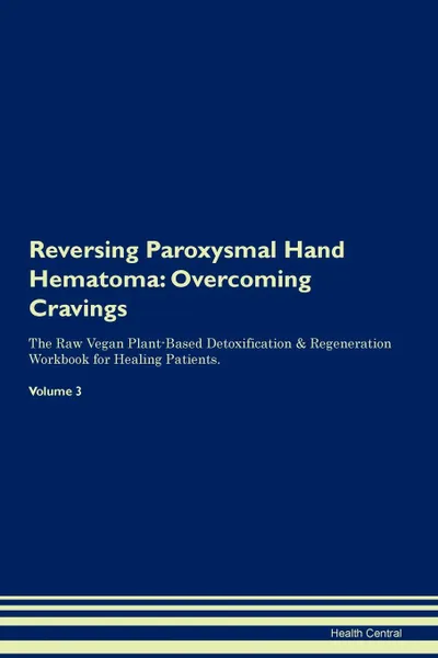 Обложка книги Reversing Paroxysmal Hand Hematoma. Overcoming Cravings The Raw Vegan Plant-Based Detoxification . Regeneration Workbook for Healing Patients.Volume 3, Health Central