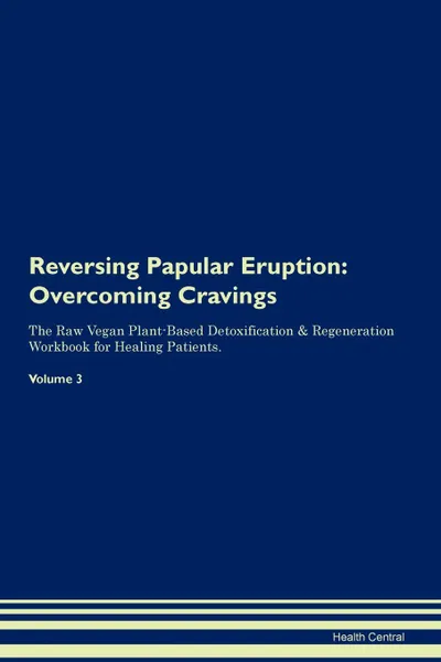 Обложка книги Reversing Papular Eruption. Overcoming Cravings The Raw Vegan Plant-Based Detoxification . Regeneration Workbook for Healing Patients.Volume 3, Health Central