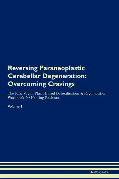 Обложка книги Reversing Paraneoplastic Cerebellar Degeneration. Overcoming Cravings The Raw Vegan Plant-Based Detoxification . Regeneration Workbook for Healing Patients.Volume 3, Health Central