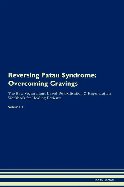 Обложка книги Reversing Patau Syndrome. Overcoming Cravings The Raw Vegan Plant-Based Detoxification . Regeneration Workbook for Healing Patients.Volume 3, Health Central