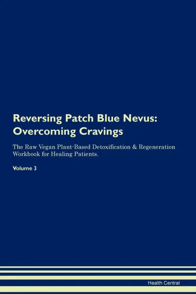 Обложка книги Reversing Patch Blue Nevus. Overcoming Cravings The Raw Vegan Plant-Based Detoxification . Regeneration Workbook for Healing Patients.Volume 3, Health Central