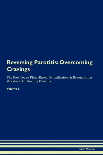 Обложка книги Reversing Parotitis. Overcoming Cravings The Raw Vegan Plant-Based Detoxification . Regeneration Workbook for Healing Patients.Volume 3, Health Central