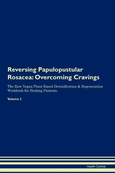 Обложка книги Reversing Papulopustular Rosacea. Overcoming Cravings The Raw Vegan Plant-Based Detoxification . Regeneration Workbook for Healing Patients.Volume 3, Health Central