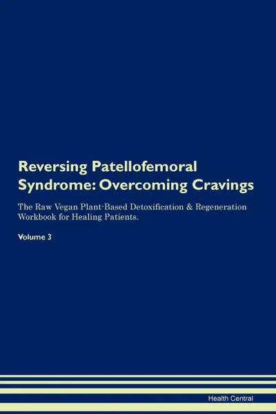 Обложка книги Reversing Patellofemoral Syndrome. Overcoming Cravings The Raw Vegan Plant-Based Detoxification . Regeneration Workbook for Healing Patients.Volume 3, Health Central