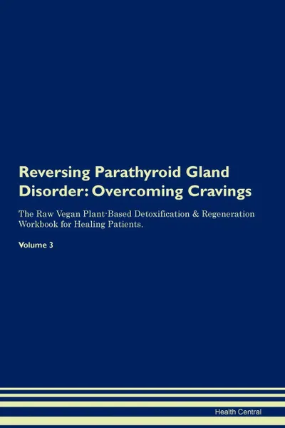 Обложка книги Reversing Parathyroid Gland Disorder. Overcoming Cravings The Raw Vegan Plant-Based Detoxification . Regeneration Workbook for Healing Patients.Volume 3, Health Central