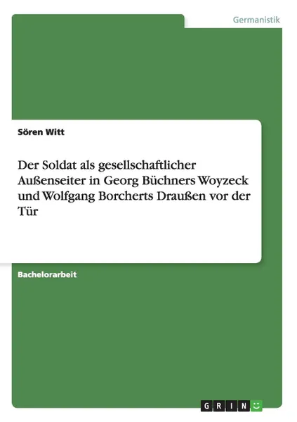 Обложка книги Der Soldat als gesellschaftlicher Aussenseiter in Georg Buchners Woyzeck und Wolfgang Borcherts Draussen vor der Tur, Sören Witt