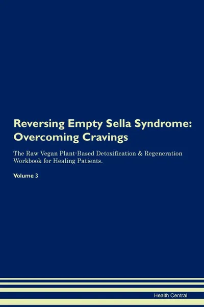 Обложка книги Reversing Empty Sella Syndrome. Overcoming Cravings The Raw Vegan Plant-Based Detoxification . Regeneration Workbook for Healing Patients. Volume 3, Health Central