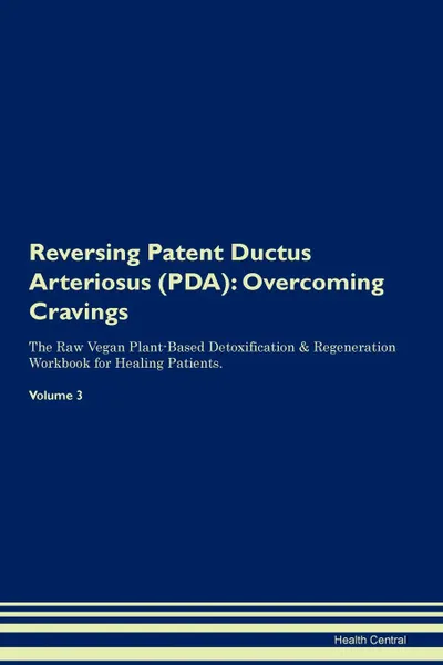 Обложка книги Reversing Patent Ductus Arteriosus (PDA). Overcoming Cravings The Raw Vegan Plant-Based Detoxification . Regeneration Workbook for Healing Patients.Volume 3, Health Central