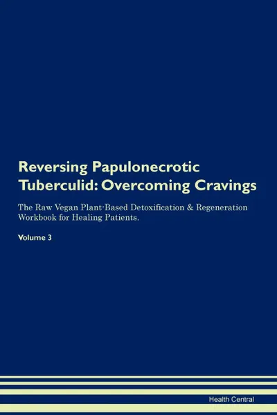Обложка книги Reversing Papulonecrotic Tuberculid. Overcoming Cravings The Raw Vegan Plant-Based Detoxification . Regeneration Workbook for Healing Patients.Volume 3, Health Central