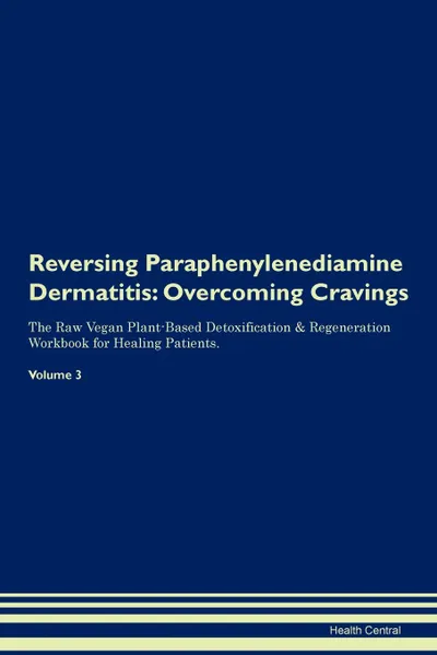 Обложка книги Reversing Paraphenylenediamine Dermatitis. Overcoming Cravings The Raw Vegan Plant-Based Detoxification . Regeneration Workbook for Healing Patients.Volume 3, Health Central