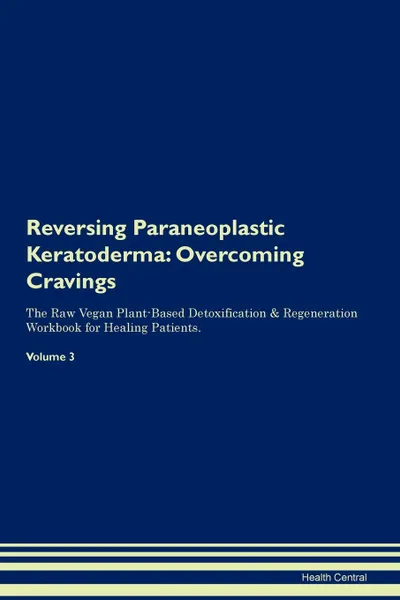 Обложка книги Reversing Paraneoplastic Keratoderma. Overcoming Cravings The Raw Vegan Plant-Based Detoxification . Regeneration Workbook for Healing Patients.Volume 3, Health Central