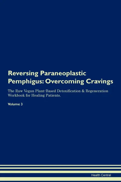 Обложка книги Reversing Paraneoplastic Pemphigus. Overcoming Cravings The Raw Vegan Plant-Based Detoxification . Regeneration Workbook for Healing Patients.Volume 3, Health Central