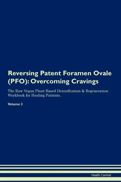 Обложка книги Reversing Patent Foramen Ovale (PFO). Overcoming Cravings The Raw Vegan Plant-Based Detoxification . Regeneration Workbook for Healing Patients.Volume 3, Health Central