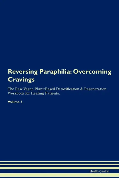 Обложка книги Reversing Paraphilia. Overcoming Cravings The Raw Vegan Plant-Based Detoxification . Regeneration Workbook for Healing Patients.Volume 3, Health Central