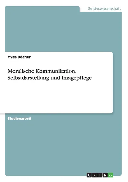 Обложка книги Moralische Kommunikation. Selbstdarstellung Und Imagepflege, Yves Bocher