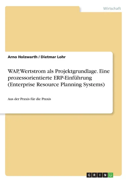 Обложка книги WAP,  Wertstrom als Projektgrundlage. Eine prozessorientierte ERP-Einfuhrung (Enterprise Resource Planning Systems), Arno Holzwarth, Dietmar Lohr