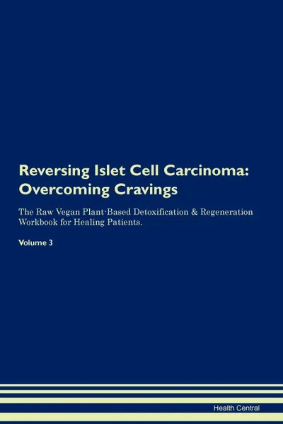 Обложка книги Reversing Islet Cell Carcinoma. Overcoming Cravings The Raw Vegan Plant-Based Detoxification . Regeneration Workbook for Healing Patients. Volume 3, Health Central