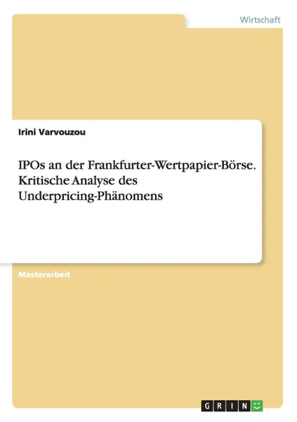 Обложка книги IPOs an der Frankfurter-Wertpapier-Borse. Kritische Analyse des Underpricing-Phanomens, Irini Varvouzou