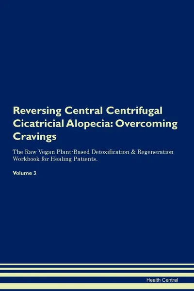 Обложка книги Reversing Central Centrifugal Cicatricial Alopecia. Overcoming Cravings The Raw Vegan Plant-Based Detoxification . Regeneration Workbook for Healing Patients. Volume 3, Health Central