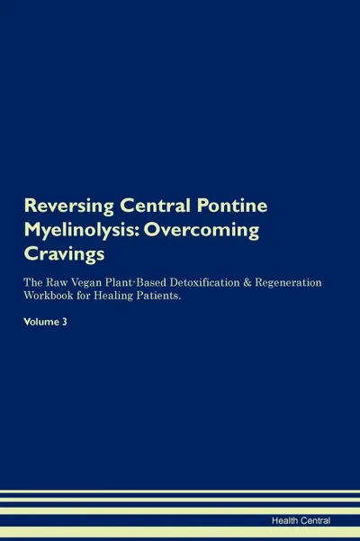 Обложка книги Reversing Central Pontine Myelinolysis. Overcoming Cravings The Raw Vegan Plant-Based Detoxification . Regeneration Workbook for Healing Patients. Volume 3, Health Central