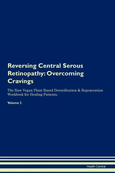 Обложка книги Reversing Central Serous Retinopathy. Overcoming Cravings The Raw Vegan Plant-Based Detoxification . Regeneration Workbook for Healing Patients. Volume 3, Health Central