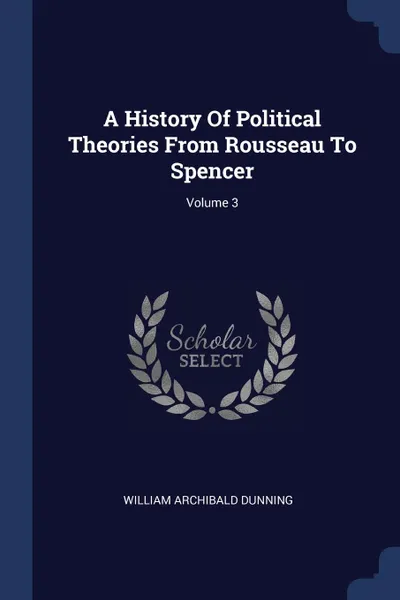 Обложка книги A History Of Political Theories From Rousseau To Spencer; Volume 3, William Archibald Dunning