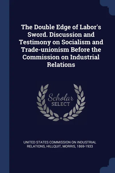 Обложка книги The Double Edge of Labor.s Sword. Discussion and Testimony on Socialism and Trade-unionism Before the Commission on Industrial Relations, Morris Hillquit
