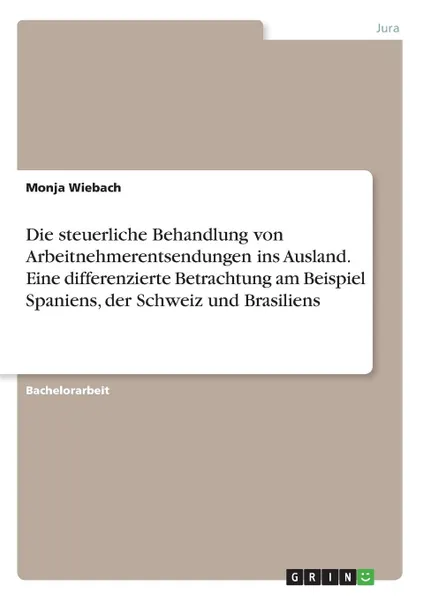 Обложка книги Die steuerliche Behandlung von Arbeitnehmerentsendungen ins Ausland. Eine differenzierte Betrachtung am Beispiel Spaniens, der Schweiz und Brasiliens, Monja Wiebach