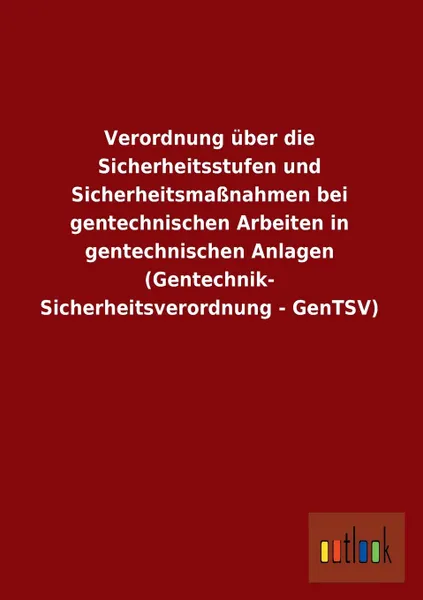 Обложка книги Verordnung Uber Die Sicherheitsstufen Und Sicherheitsmassnahmen Bei Gentechnischen Arbeiten in Gentechnischen Anlagen (Gentechnik- Sicherheitsverordnu, Ohne Autor