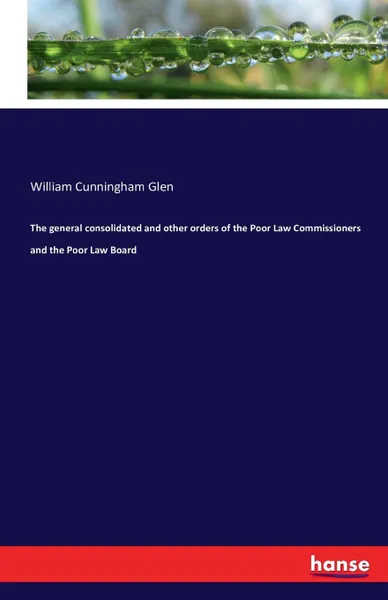 Обложка книги The general consolidated and other orders of the Poor Law Commissioners and the Poor Law Board, William Cunningham Glen