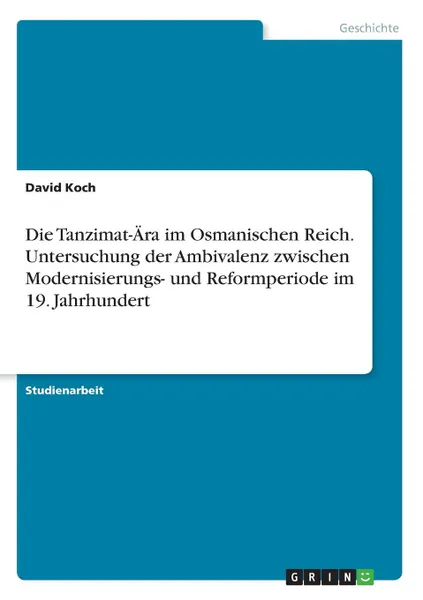 Обложка книги Die Tanzimat-Ara im Osmanischen Reich. Untersuchung der Ambivalenz zwischen Modernisierungs- und Reformperiode im 19. Jahrhundert, David Koch