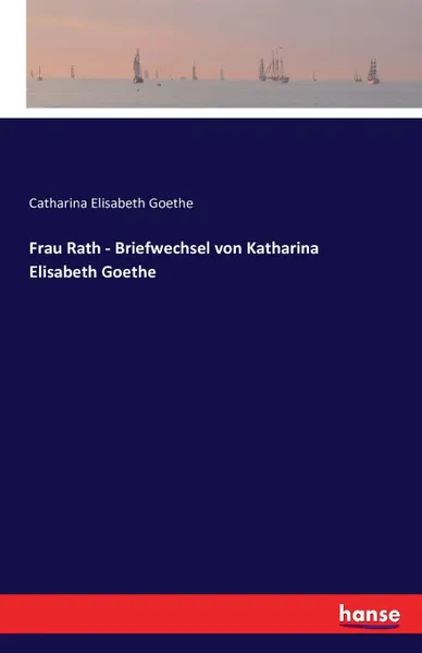Обложка книги Frau Rath - Briefwechsel von Katharina Elisabeth Goethe, Catharina Elisabeth Goethe