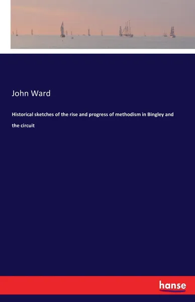 Обложка книги Historical sketches of the rise and progress of methodism in Bingley and the circuit, John Ward