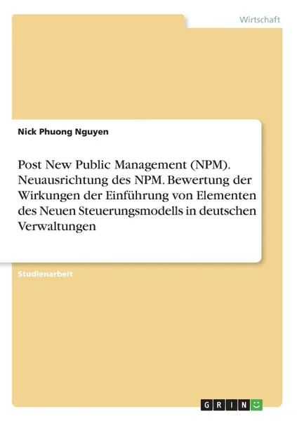 Обложка книги Post New Public Management (NPM). Neuausrichtung des NPM. Bewertung der Wirkungen der Einfuhrung von Elementen des Neuen Steuerungsmodells in deutschen Verwaltungen, Nick Phuong Nguyen