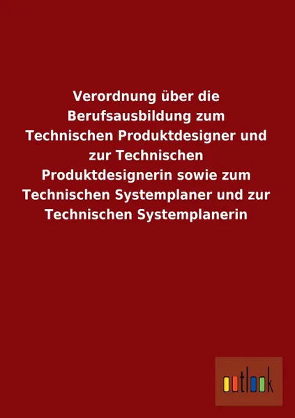 Обложка книги Verordnung Uber Die Berufsausbildung Zum Technischen Produktdesigner Und Zur Technischen Produktdesignerin Sowie Zum Technischen Systemplaner Und Zur, Ohne Autor