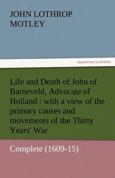 Обложка книги Life and Death of John of Barneveld, Advocate of Holland. With a View of the Primary Causes and Movements of the Thirty Years. War - Complete (1609-15, John Lothrop Motley