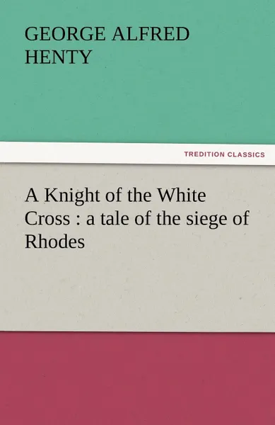 Обложка книги A Knight of the White Cross. A Tale of the Siege of Rhodes, G. A. Henty