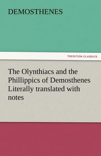 Обложка книги The Olynthiacs and the Phillippics of Demosthenes Literally Translated with Notes, Demosthenes