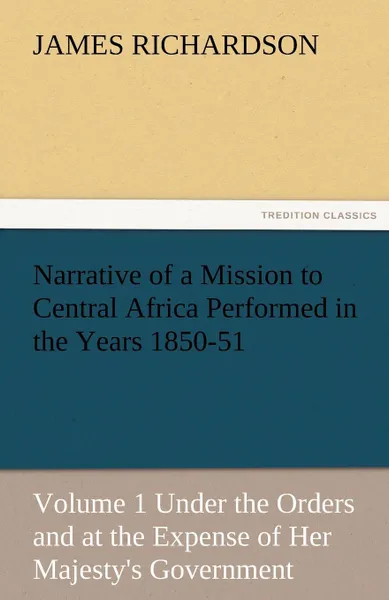 Обложка книги Narrative of a Mission to Central Africa Performed in the Years 1850-51, Volume 1 Under the Orders and at the Expense of Her Majesty.s Government, James Richardson