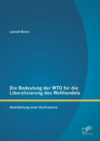 Обложка книги Die Bedeutung Der Wto Fur Die Liberalisierung Des Welthandels. Aufarbeitung Einer Kontroverse, Leonid Borin