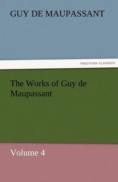 Обложка книги The Works of Guy de Maupassant, Volume 4, Guy de Maupassant, Ги де Мопассан