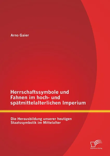 Обложка книги Herrschaftssymbole und Fahnen im hoch- und spatmittelalterlichen Imperium. Die Herausbildung unserer heutigen Staatssymbolik im Mittelalter, Arno Gaier