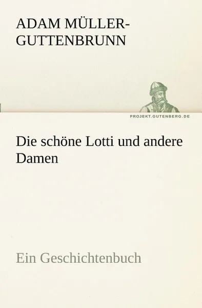 Обложка книги Die Schone Lotti Und Andere Damen, Adam M. Ller-Guttenbrunn, Adam Muller-Guttenbrunn