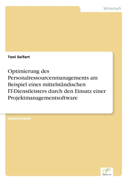 Обложка книги Optimierung des Personalressourcenmanagements am Beispiel eines mittelstandischen IT-Dienstleisters durch den Einsatz einer Projektmanagementsoftware, Toni Seifert